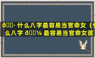 🕷 什么八字最容易当官命女（什么八字 🌼 最容易当官命女孩）